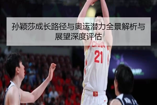 孙颖莎成长路径与奥运潜力全景解析与展望深度评估
